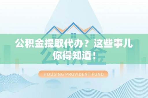 巴林右旗公积金提取代办？这些事儿你得知道！
