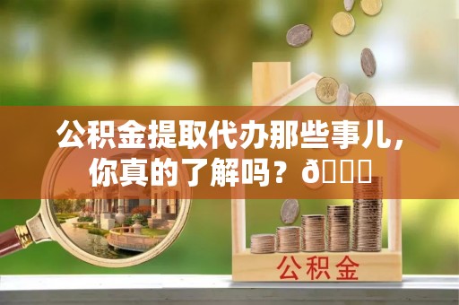 巴林右旗公积金提取代办那些事儿，你真的了解吗？😎