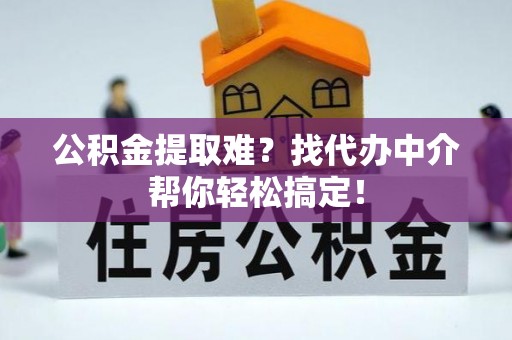 巴林右旗公积金提取难？找代办中介帮你轻松搞定！