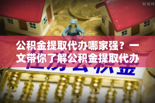巴林右旗公积金提取代办哪家强？一文带你了解公积金提取代办机构排名及相关知识