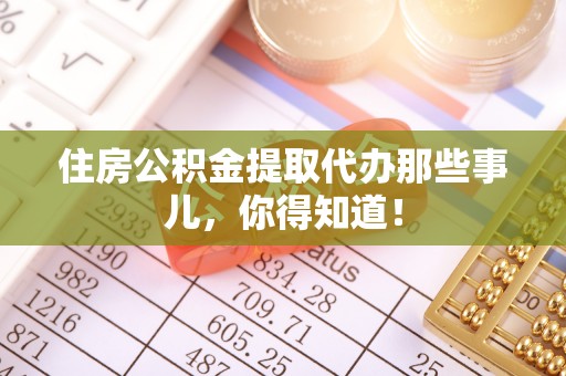 巴林右旗住房公积金提取代办那些事儿，你得知道！