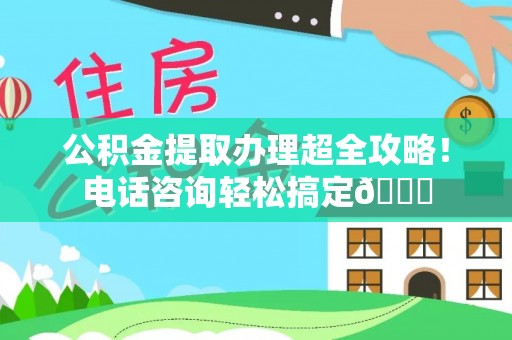 巴林右旗公积金提取办理超全攻略！电话咨询轻松搞定😎