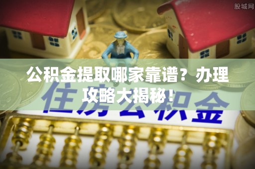 巴林右旗公积金提取哪家靠谱？办理攻略大揭秘！