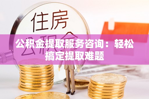 巴林右旗公积金提取服务咨询：轻松搞定提取难题