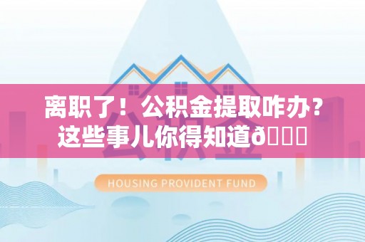 巴林右旗离职了！公积金提取咋办？这些事儿你得知道😎