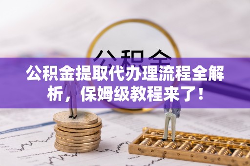 巴林右旗公积金提取代办理流程全解析，保姆级教程来了！