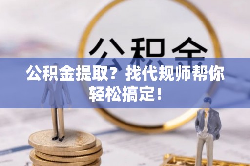 巴林右旗公积金提取？找代规师帮你轻松搞定！