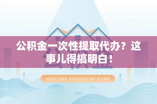 巴林右旗公积金一次性提取代办？这事儿得搞明白！