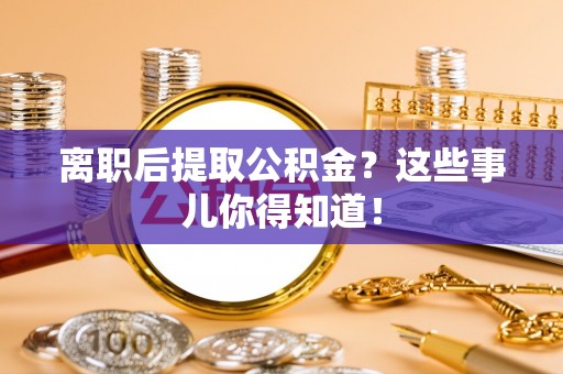 巴林右旗离职后提取公积金？这些事儿你得知道！