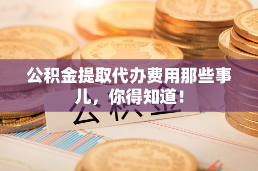 巴林右旗公积金提取代办费用那些事儿，你得知道！