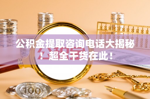巴林右旗公积金提取咨询电话大揭秘！超全干货在此！