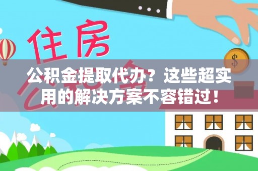 巴林右旗公积金提取代办？这些超实用的解决方案不容错过！