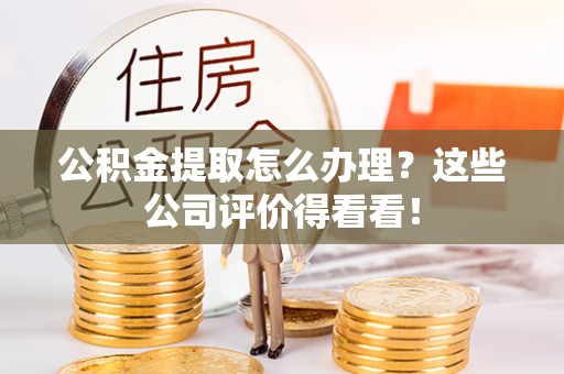 巴林右旗公积金提取怎么办理？这些公司评价得看看！