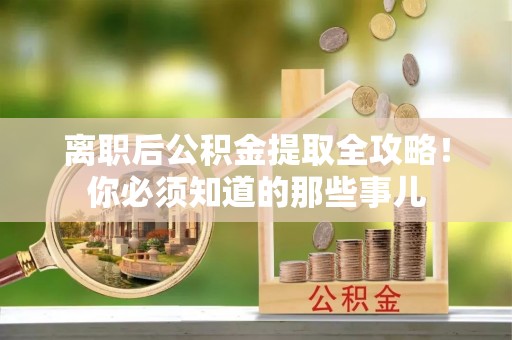 巴林右旗离职后公积金提取全攻略！你必须知道的那些事儿