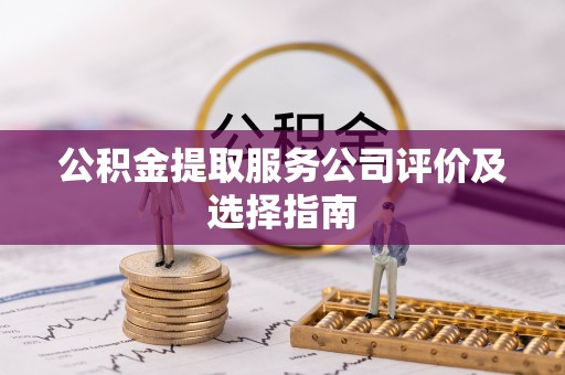 巴林右旗公积金提取服务公司评价及选择指南
