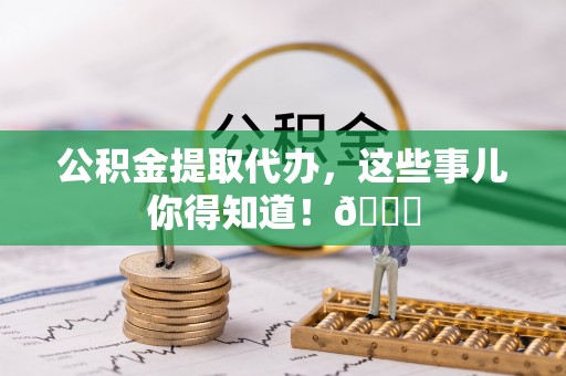 巴林右旗公积金提取代办，这些事儿你得知道！😎