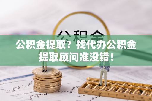 巴林右旗公积金提取？找代办公积金提取顾问准没错！