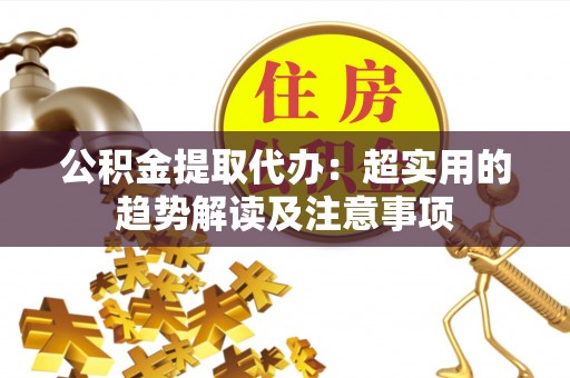 巴林右旗公积金提取代办：超实用的趋势解读及注意事项