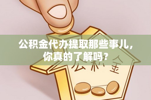 巴林右旗公积金代办提取那些事儿，你真的了解吗？