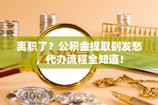 巴林右旗离职了？公积金提取别发愁，代办流程全知道！