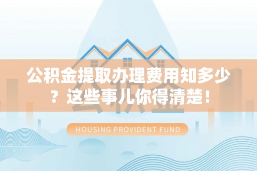 巴林右旗公积金提取办理费用知多少？这些事儿你得清楚！
