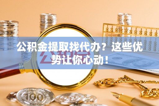 巴林右旗公积金提取找代办？这些优势让你心动！