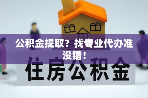 巴林右旗公积金提取？找专业代办准没错！