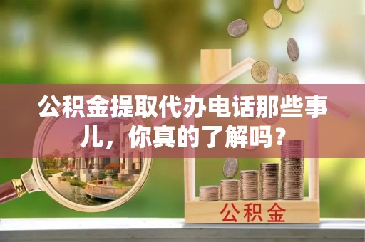 巴林右旗公积金提取代办电话那些事儿，你真的了解吗？