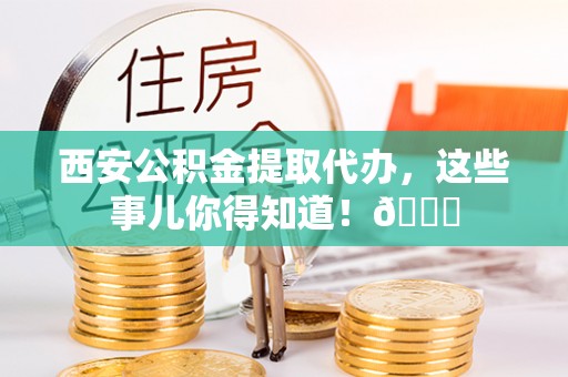 巴林右旗西安公积金提取代办，这些事儿你得知道！😎