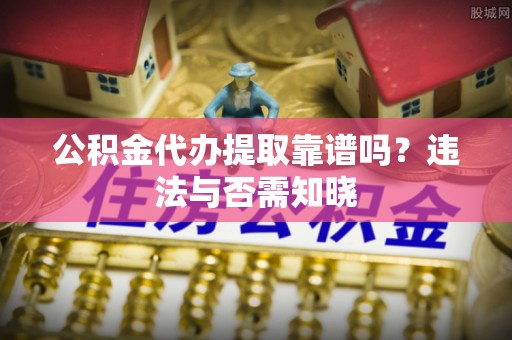 巴林右旗公积金代办提取靠谱吗？违法与否需知晓