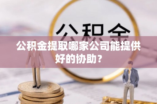 巴林右旗公积金提取哪家公司能提供好的协助？