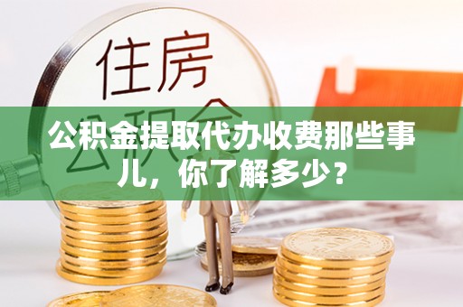 巴林右旗公积金提取代办收费那些事儿，你了解多少？