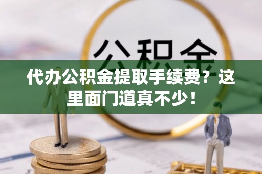 巴林右旗代办公积金提取手续费？这里面门道真不少！