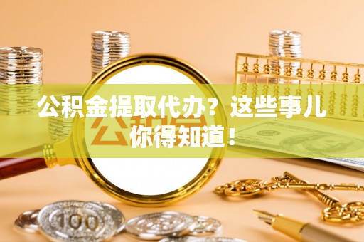 巴林右旗公积金提取代办？这些事儿你得知道！