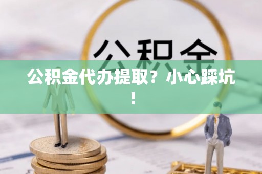 巴林右旗公积金代办提取？小心踩坑！
