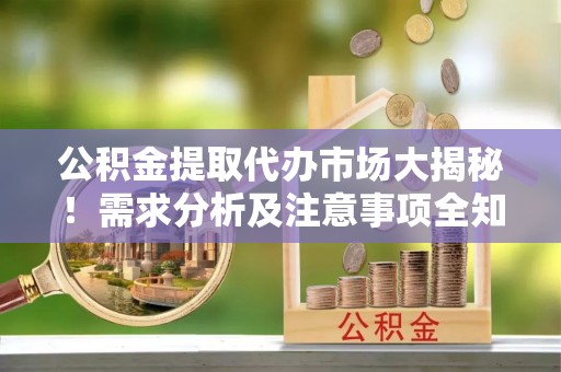 巴林右旗公积金提取代办市场大揭秘！需求分析及注意事项全知道