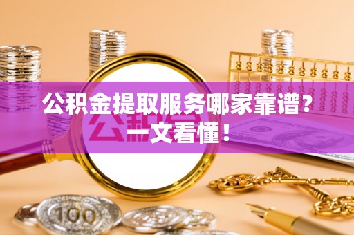 巴林右旗公积金提取服务哪家靠谱？一文看懂！