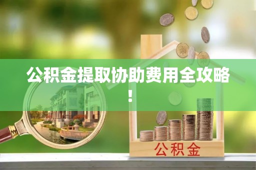 巴林右旗公积金提取协助费用全攻略！