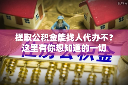 巴林右旗提取公积金能找人代办不？这里有你想知道的一切