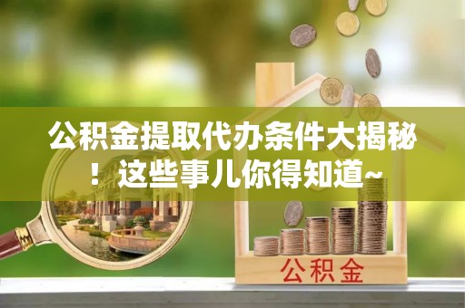 巴林右旗公积金提取代办条件大揭秘！这些事儿你得知道~