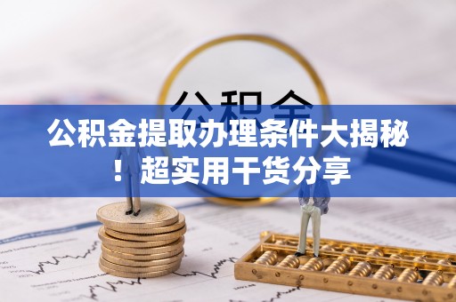 巴林右旗公积金提取办理条件大揭秘！超实用干货分享