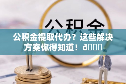 巴林右旗公积金提取代办？这些解决方案你得知道！😎
