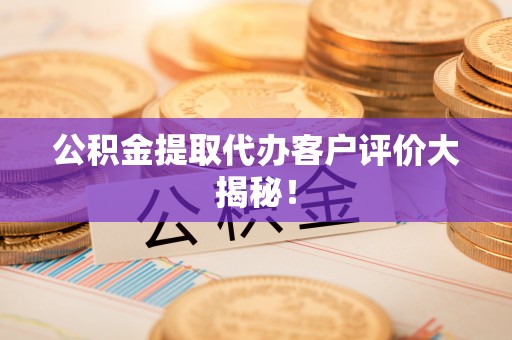巴林右旗公积金提取代办客户评价大揭秘！