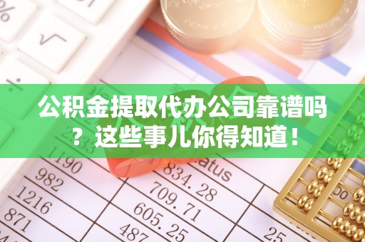 巴林右旗公积金提取代办公司靠谱吗？这些事儿你得知道！