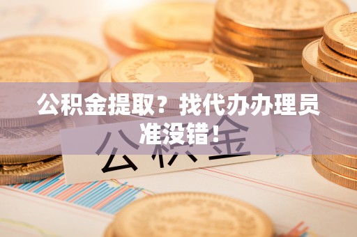 巴林右旗公积金提取？找代办办理员准没错！