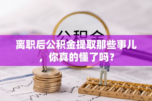 巴林右旗离职后公积金提取那些事儿，你真的懂了吗？