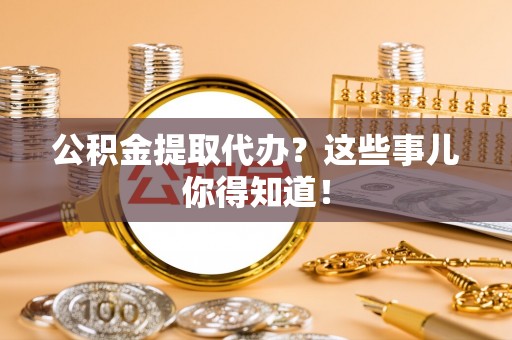 巴林右旗公积金提取代办？这些事儿你得知道！