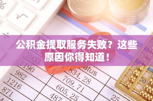巴林右旗公积金提取服务失败？这些原因你得知道！