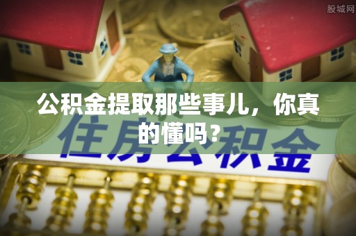 巴林右旗公积金提取那些事儿，你真的懂吗？