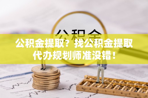 巴林右旗公积金提取？找公积金提取代办规划师准没错！
